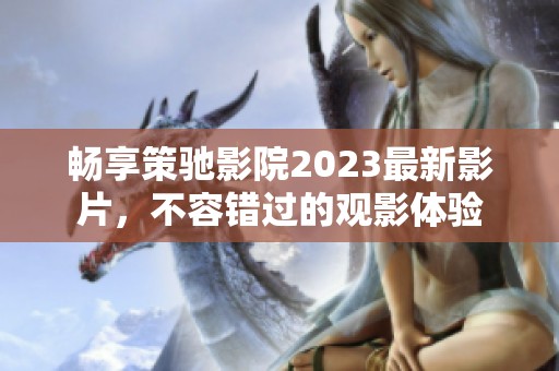 畅享策驰影院2023最新影片，不容错过的观影体验