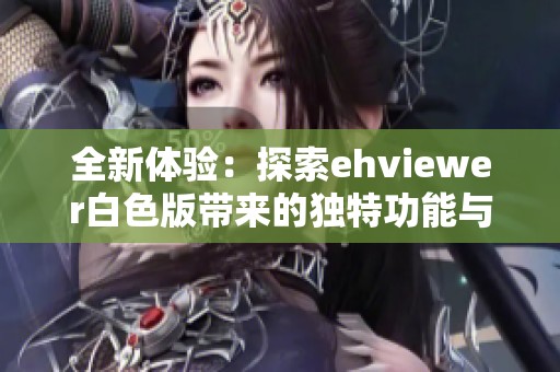 全新体验：探索ehviewer白色版带来的独特功能与魅力