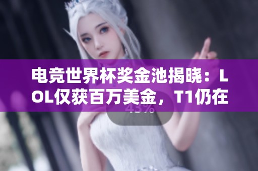 电竞世界杯奖金池揭晓：LOL仅获百万美金，T1仍在斟酌是否参赛