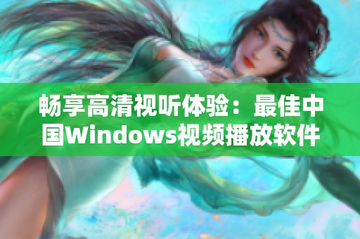 畅享高清视听体验：最佳中国Windows视频播放软件推荐