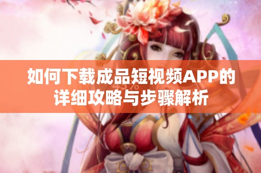 如何下载成品短视频APP的详细攻略与步骤解析