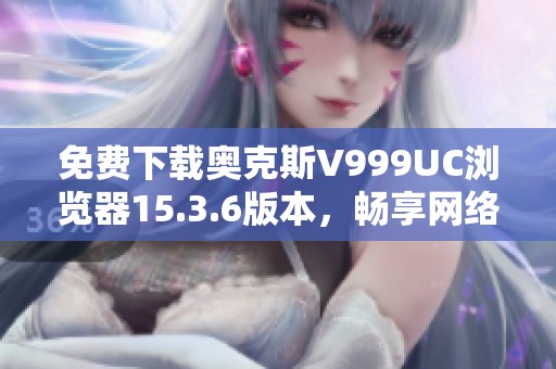 免费下载奥克斯V999UC浏览器15.3.6版本，畅享网络新体验