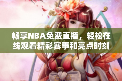 畅享NBA免费直播，轻松在线观看精彩赛事和亮点时刻