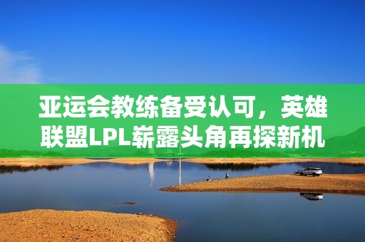 亚运会教练备受认可，英雄联盟LPL崭露头角再探新机会