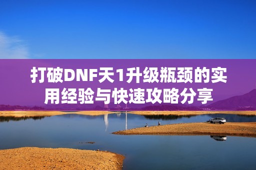 打破DNF天1升级瓶颈的实用经验与快速攻略分享