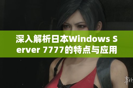 深入解析日本Windows Server 7777的特点与应用场景