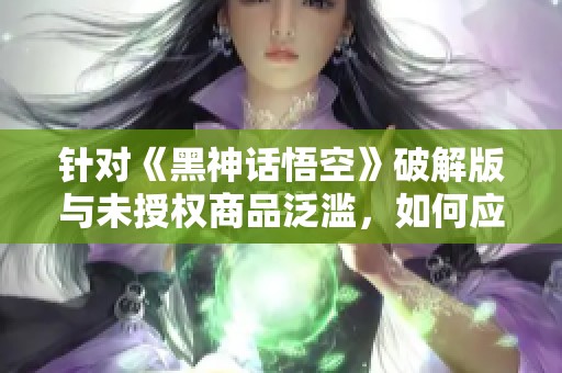 针对《黑神话悟空》破解版与未授权商品泛滥，如何应对？