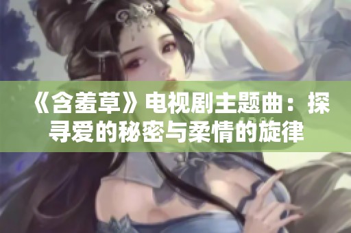 《含羞草》电视剧主题曲：探寻爱的秘密与柔情的旋律