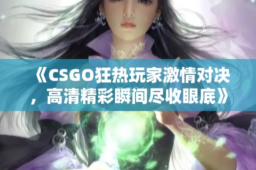 《CSGO狂热玩家激情对决，高清精彩瞬间尽收眼底》