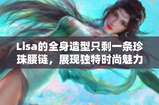 Lisa的全身造型只剩一条珍珠腰链，展现独特时尚魅力