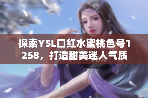 探索YSL口红水蜜桃色号1258，打造甜美迷人气质