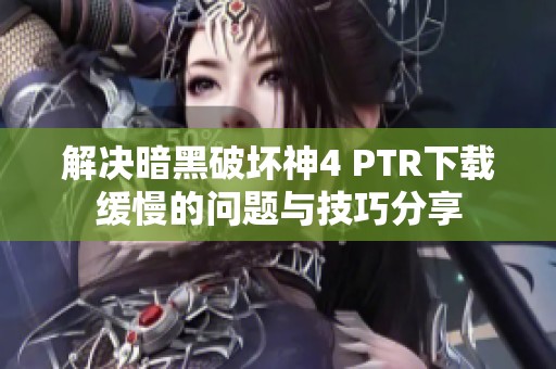 解决暗黑破坏神4 PTR下载缓慢的问题与技巧分享