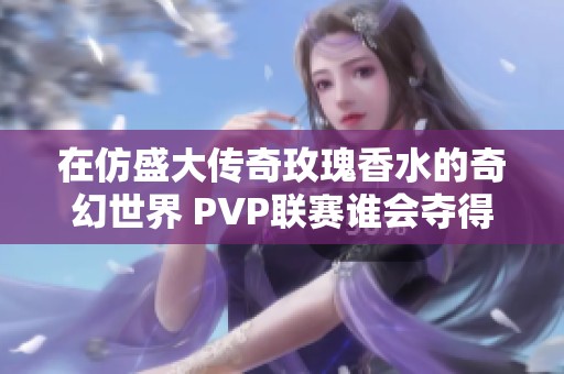 在仿盛大传奇玫瑰香水的奇幻世界 PVP联赛谁会夺得桂冠荣耀