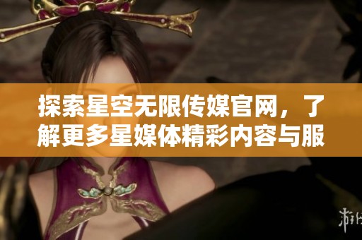 探索星空无限传媒官网，了解更多星媒体精彩内容与服务