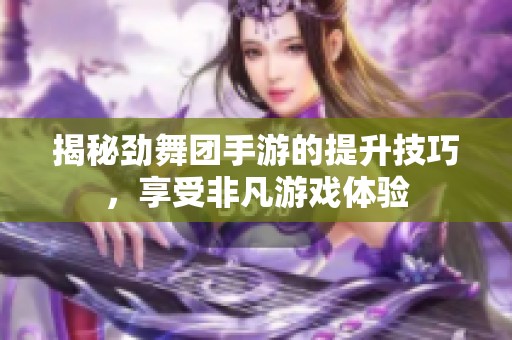 揭秘劲舞团手游的提升技巧，享受非凡游戏体验