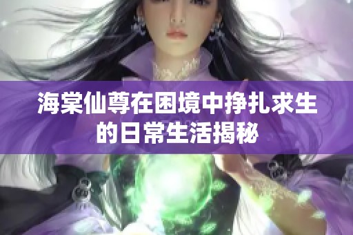 海棠仙尊在困境中挣扎求生的日常生活揭秘