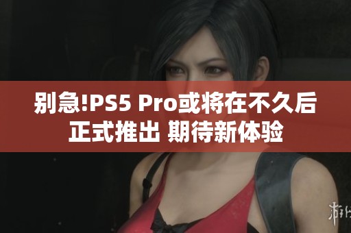 别急!PS5 Pro或将在不久后正式推出 期待新体验