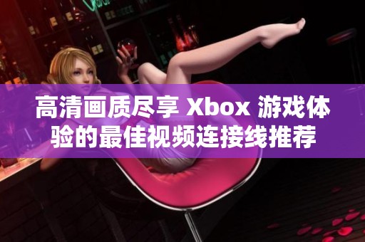 高清画质尽享 Xbox 游戏体验的最佳视频连接线推荐