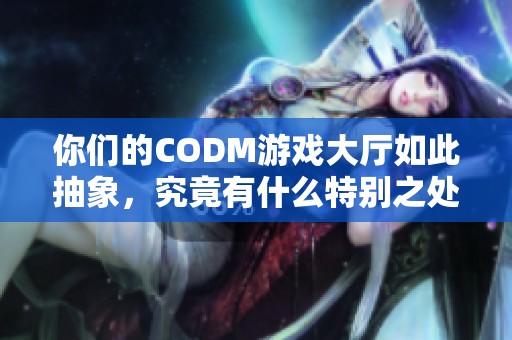 你们的CODM游戏大厅如此抽象，究竟有什么特别之处？