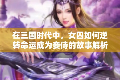 在三国时代中，女囚如何逆转命运成为妾侍的故事解析