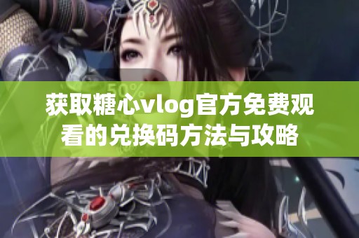 获取糖心vlog官方免费观看的兑换码方法与攻略