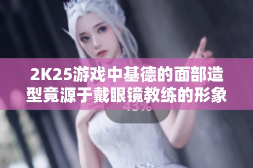 2K25游戏中基德的面部造型竟源于戴眼镜教练的形象