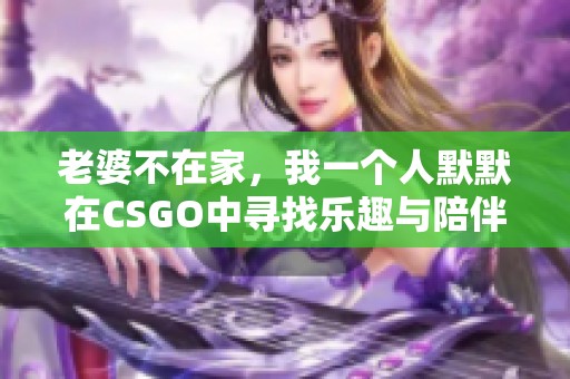 老婆不在家，我一个人默默在CSGO中寻找乐趣与陪伴