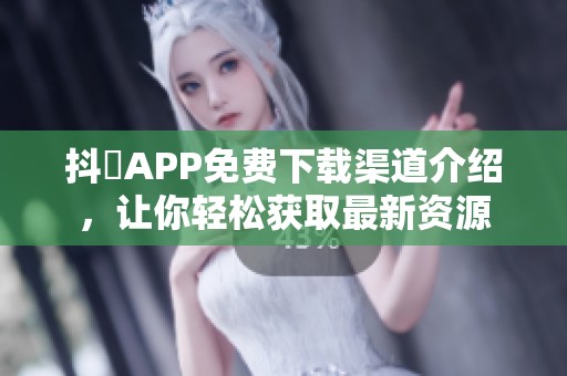 抖抈APP免费下载渠道介绍，让你轻松获取最新资源