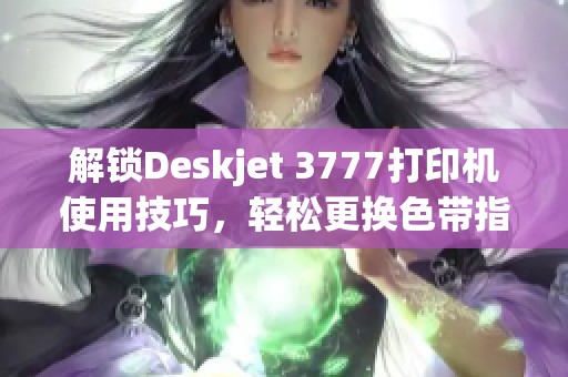 解锁Deskjet 3777打印机使用技巧，轻松更换色带指南