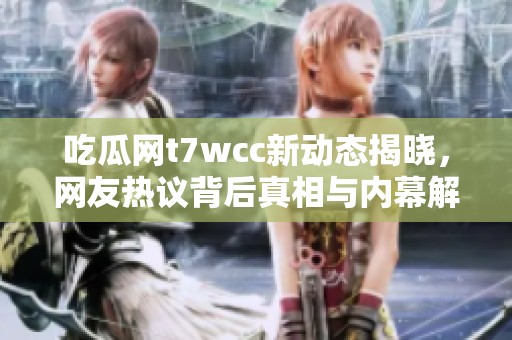 吃瓜网t7wcc新动态揭晓，网友热议背后真相与内幕解析