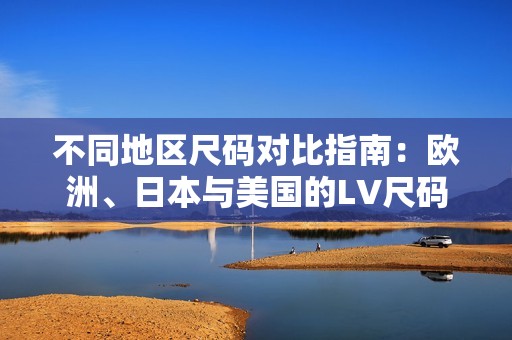 不同地区尺码对比指南：欧洲、日本与美国的LV尺码解析