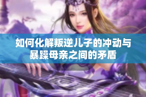 如何化解叛逆儿子的冲动与暴躁母亲之间的矛盾