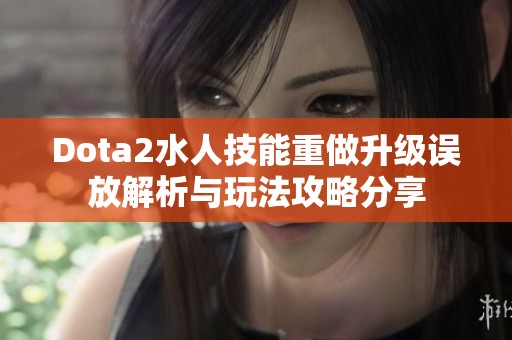 Dota2水人技能重做升级误放解析与玩法攻略分享