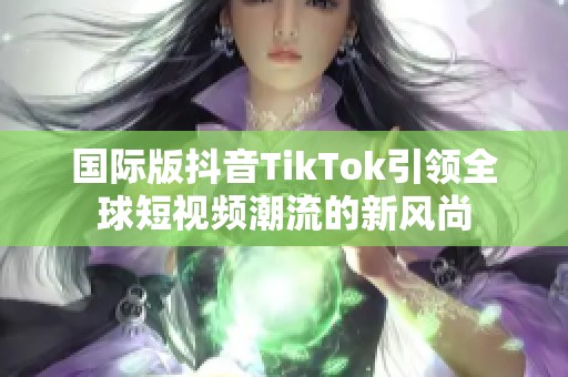 国际版抖音TikTok引领全球短视频潮流的新风尚