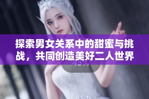 探索男女关系中的甜蜜与挑战，共同创造美好二人世界