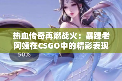 热血传奇再燃战火：暴躁老阿姨在CSGO中的精彩表现