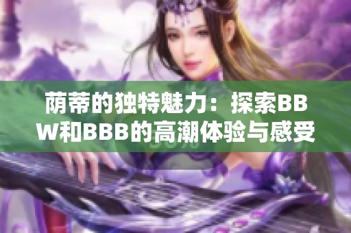 荫蒂的独特魅力：探索BBW和BBB的高潮体验与感受