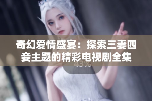 奇幻爱情盛宴：探索三妻四妾主题的精彩电视剧全集