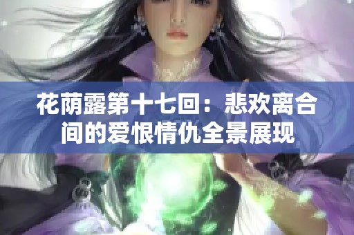 花荫露第十七回：悲欢离合间的爱恨情仇全景展现