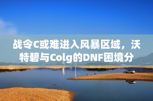 战令C或难进入风暴区域，沃特碧与Colg的DNF困境分析