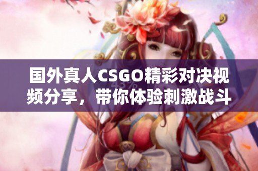 国外真人CSGO精彩对决视频分享，带你体验刺激战斗快感