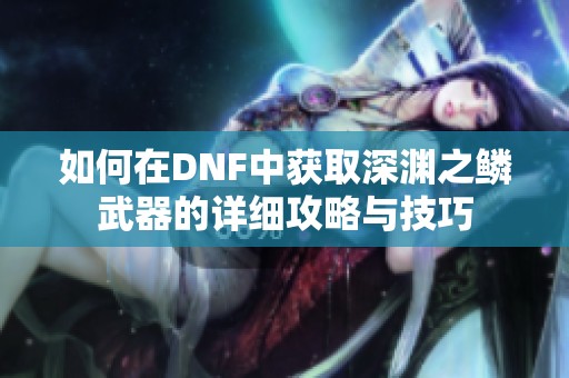 如何在DNF中获取深渊之鳞武器的详细攻略与技巧