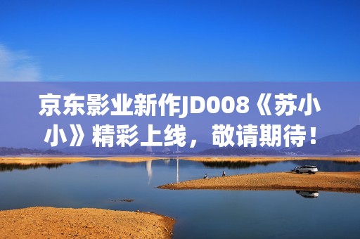 京东影业新作JD008《苏小小》精彩上线，敬请期待！