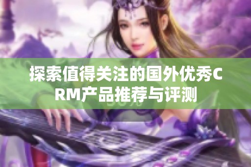 探索值得关注的国外优秀CRM产品推荐与评测