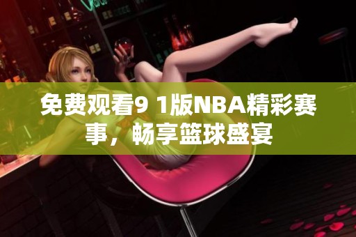 免费观看9 1版NBA精彩赛事，畅享篮球盛宴