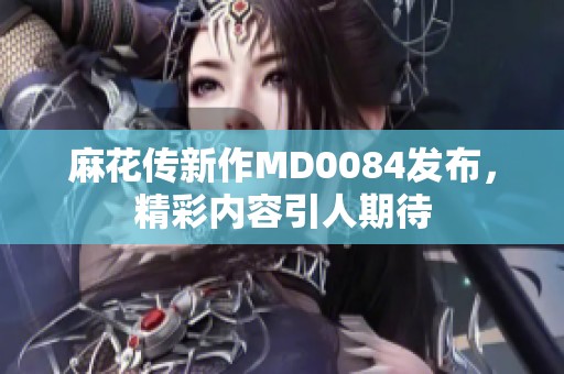 麻花传新作MD0084发布，精彩内容引人期待