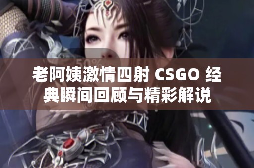 老阿姨激情四射 CSGO 经典瞬间回顾与精彩解说