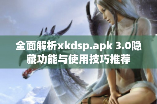 全面解析xkdsp.apk 3.0隐藏功能与使用技巧推荐