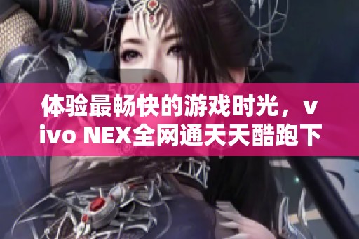 体验最畅快的游戏时光，vivo NEX全网通天天酷跑下载指南