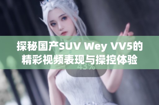 探秘国产SUV Wey VV5的精彩视频表现与操控体验